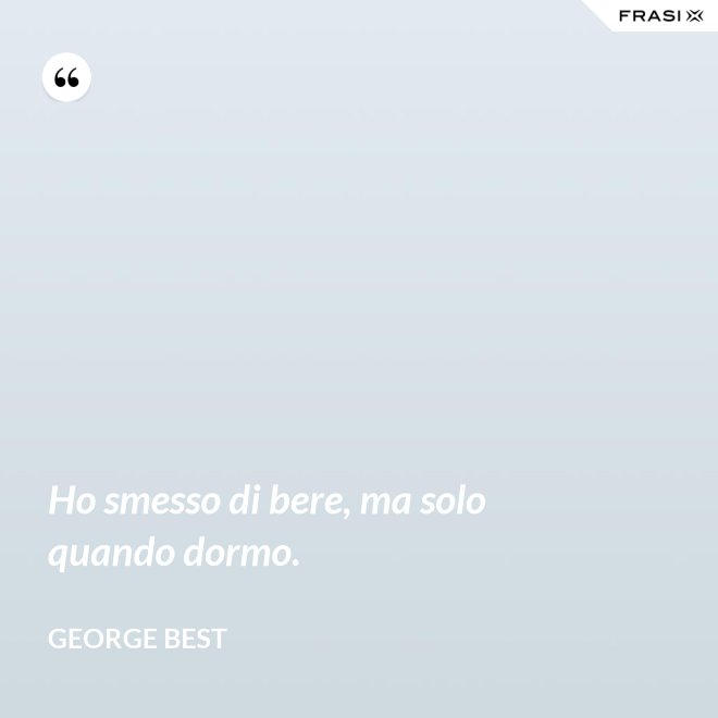 Ho smesso di bere, ma solo quando dormo. - George Best