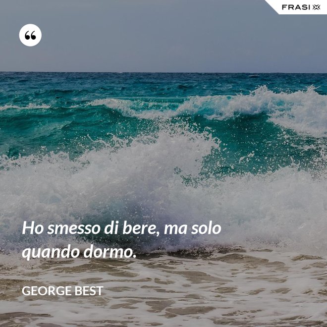 Ho smesso di bere, ma solo quando dormo. - George Best