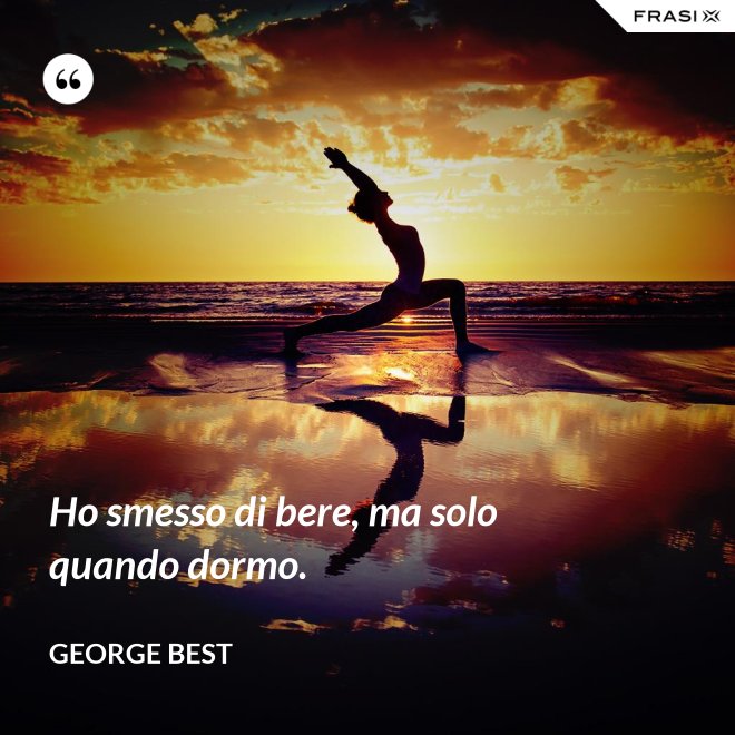 Ho smesso di bere, ma solo quando dormo. - George Best