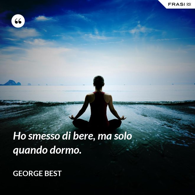 Ho smesso di bere, ma solo quando dormo. - George Best