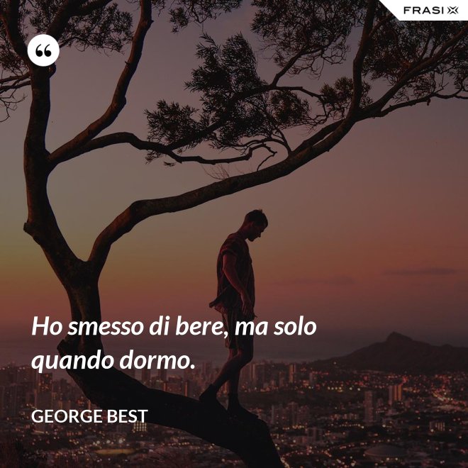 Ho smesso di bere, ma solo quando dormo. - George Best