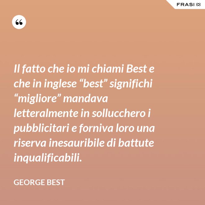 Il fatto che io mi chiami Best e che in inglese “best” significhi “migliore” mandava letteralmente in sollucchero i pubblicitari e forniva loro una riserva inesauribile di battute inqualificabili. - George Best