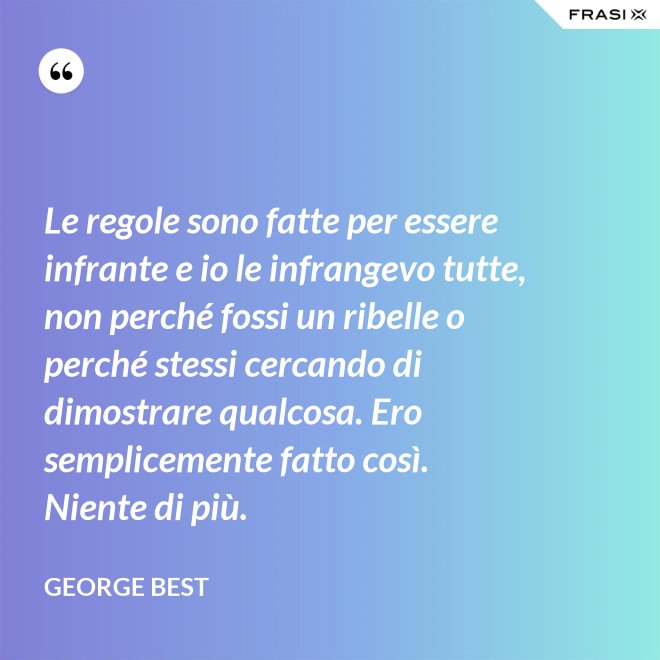Le regole sono fatte per essere infrante e io le infrangevo tutte, non perché fossi un ribelle o perché stessi cercando di dimostrare qualcosa. Ero semplicemente fatto così. Niente di più. - George Best