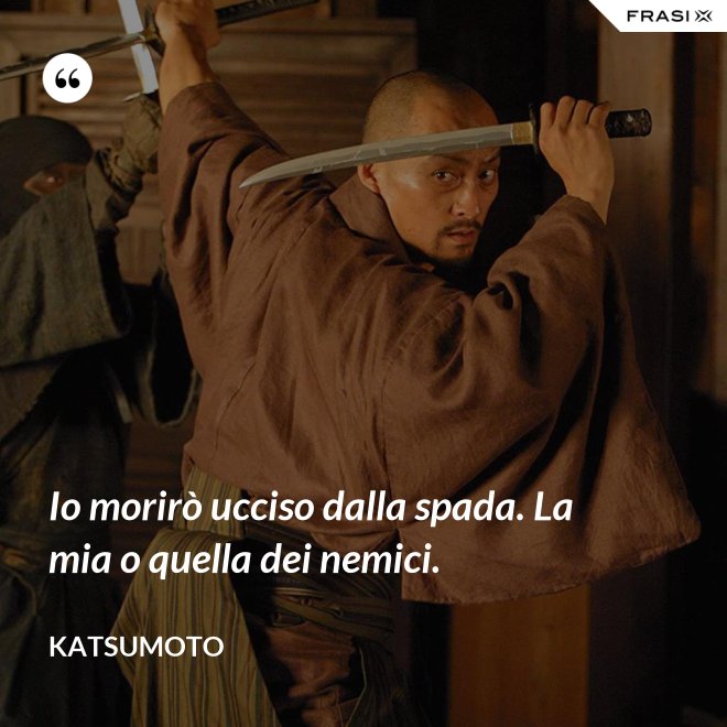 Io morirò ucciso dalla spada. La mia o quella dei nemici. - Katsumoto