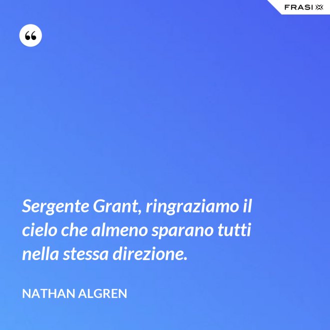 Sergente Grant, ringraziamo il cielo che almeno sparano tutti nella stessa direzione. - Nathan Algren