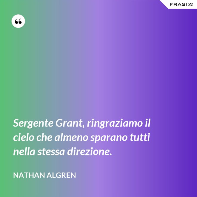 Sergente Grant, ringraziamo il cielo che almeno sparano tutti nella stessa direzione. - Nathan Algren