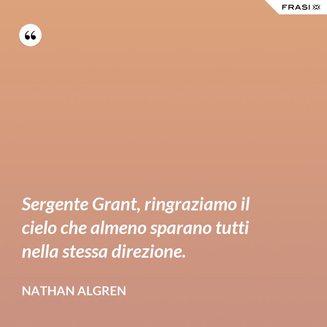 Sergente Grant, ringraziamo il cielo che almeno sparano tutti nella stessa direzione. - Nathan Algren
