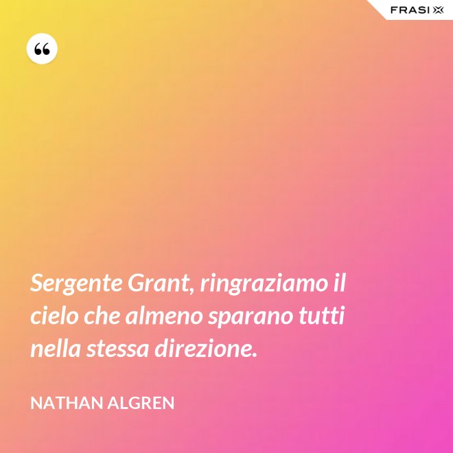 Sergente Grant, ringraziamo il cielo che almeno sparano tutti nella stessa direzione. - Nathan Algren