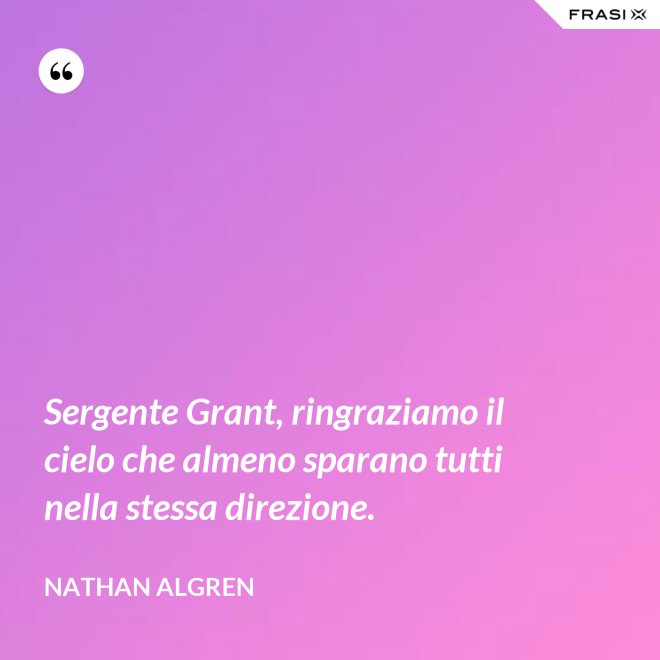 Sergente Grant, ringraziamo il cielo che almeno sparano tutti nella stessa direzione. - Nathan Algren