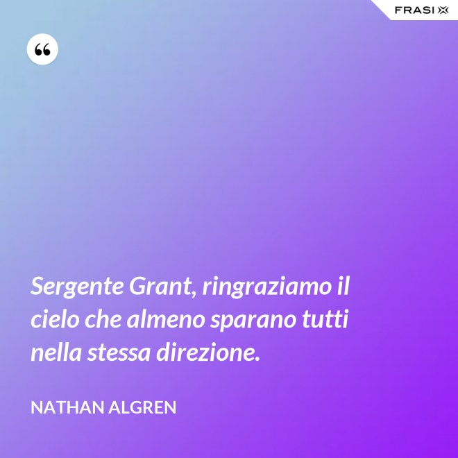 Sergente Grant, ringraziamo il cielo che almeno sparano tutti nella stessa direzione. - Nathan Algren