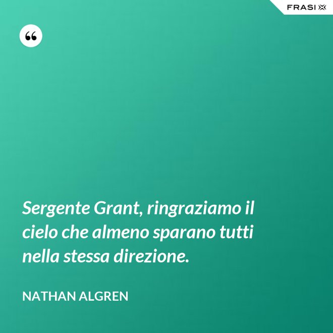 Sergente Grant, ringraziamo il cielo che almeno sparano tutti nella stessa direzione. - Nathan Algren