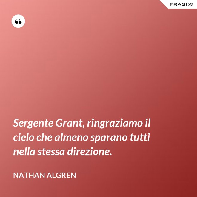 Sergente Grant, ringraziamo il cielo che almeno sparano tutti nella stessa direzione. - Nathan Algren