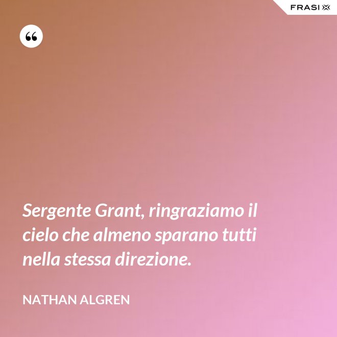 Sergente Grant, ringraziamo il cielo che almeno sparano tutti nella stessa direzione. - Nathan Algren