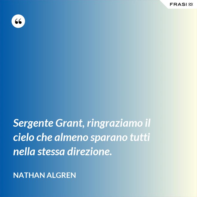 Sergente Grant, ringraziamo il cielo che almeno sparano tutti nella stessa direzione. - Nathan Algren