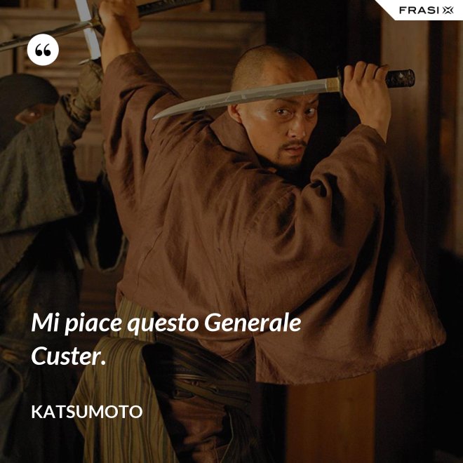 Mi piace questo Generale Custer. - Katsumoto