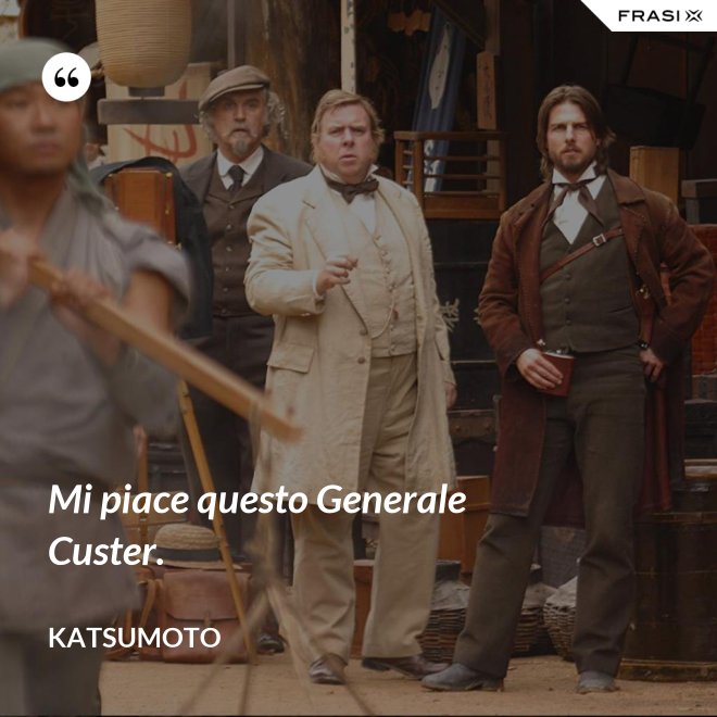 Mi piace questo Generale Custer. - Katsumoto