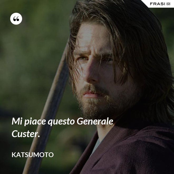 Mi piace questo Generale Custer. - Katsumoto