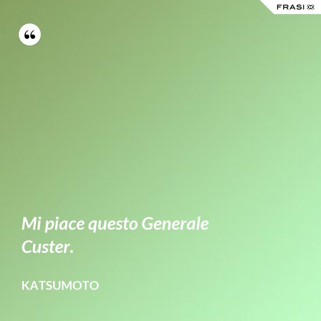 Mi piace questo Generale Custer. - Katsumoto