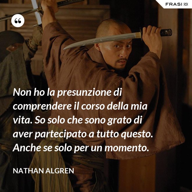 Non ho la presunzione di comprendere il corso della mia vita. So solo che sono grato di aver partecipato a tutto questo. Anche se solo per un momento. - Nathan Algren