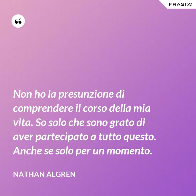 Non ho la presunzione di comprendere il corso della mia vita. So solo che sono grato di aver partecipato a tutto questo. Anche se solo per un momento. - Nathan Algren