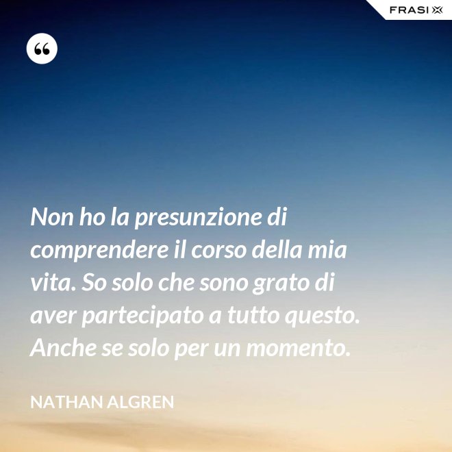 Non ho la presunzione di comprendere il corso della mia vita. So solo che sono grato di aver partecipato a tutto questo. Anche se solo per un momento. - Nathan Algren