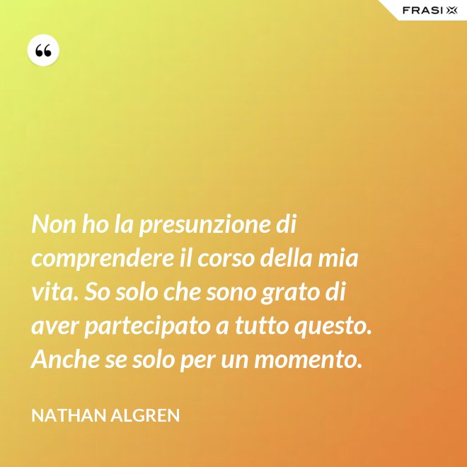 Non ho la presunzione di comprendere il corso della mia vita. So solo che sono grato di aver partecipato a tutto questo. Anche se solo per un momento. - Nathan Algren