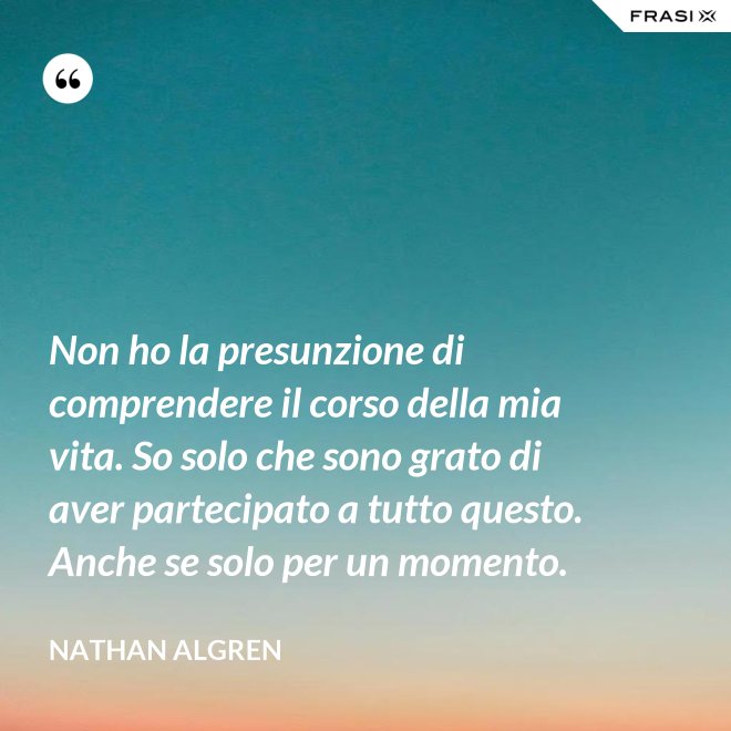 Non ho la presunzione di comprendere il corso della mia vita. So solo che sono grato di aver partecipato a tutto questo. Anche se solo per un momento. - Nathan Algren