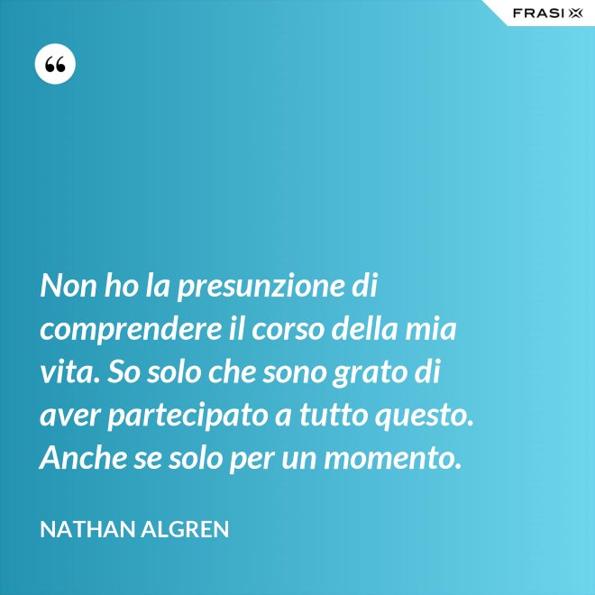 Non ho la presunzione di comprendere il corso della mia vita. So solo che sono grato di aver partecipato a tutto questo. Anche se solo per un momento. - Nathan Algren