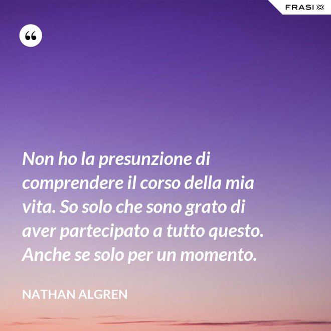 Non ho la presunzione di comprendere il corso della mia vita. So solo che sono grato di aver partecipato a tutto questo. Anche se solo per un momento. - Nathan Algren