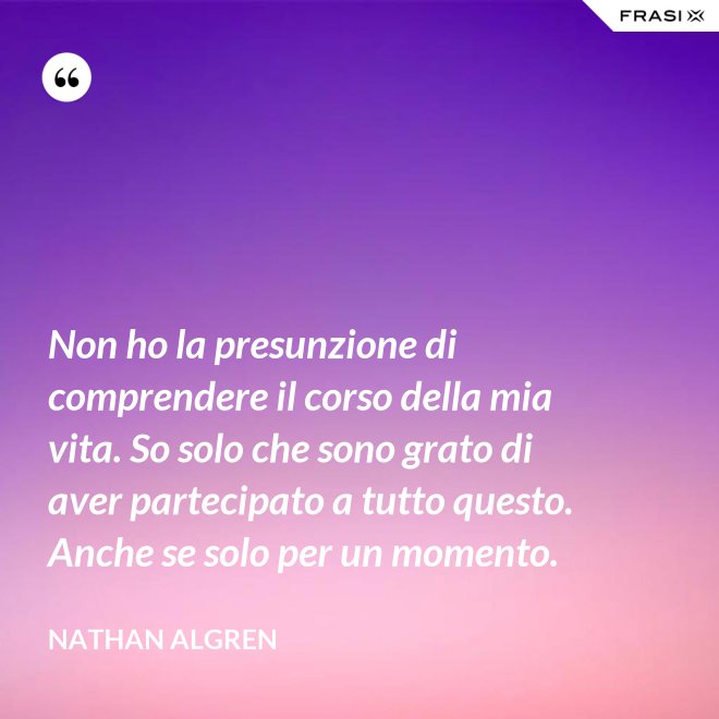 Non ho la presunzione di comprendere il corso della mia vita. So solo che sono grato di aver partecipato a tutto questo. Anche se solo per un momento. - Nathan Algren