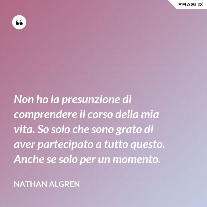 Non ho la presunzione di comprendere il corso della mia vita. So solo che sono grato di aver partecipato a tutto questo. Anche se solo per un momento. - Nathan Algren