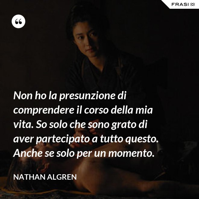 Non ho la presunzione di comprendere il corso della mia vita. So solo che sono grato di aver partecipato a tutto questo. Anche se solo per un momento. - Nathan Algren