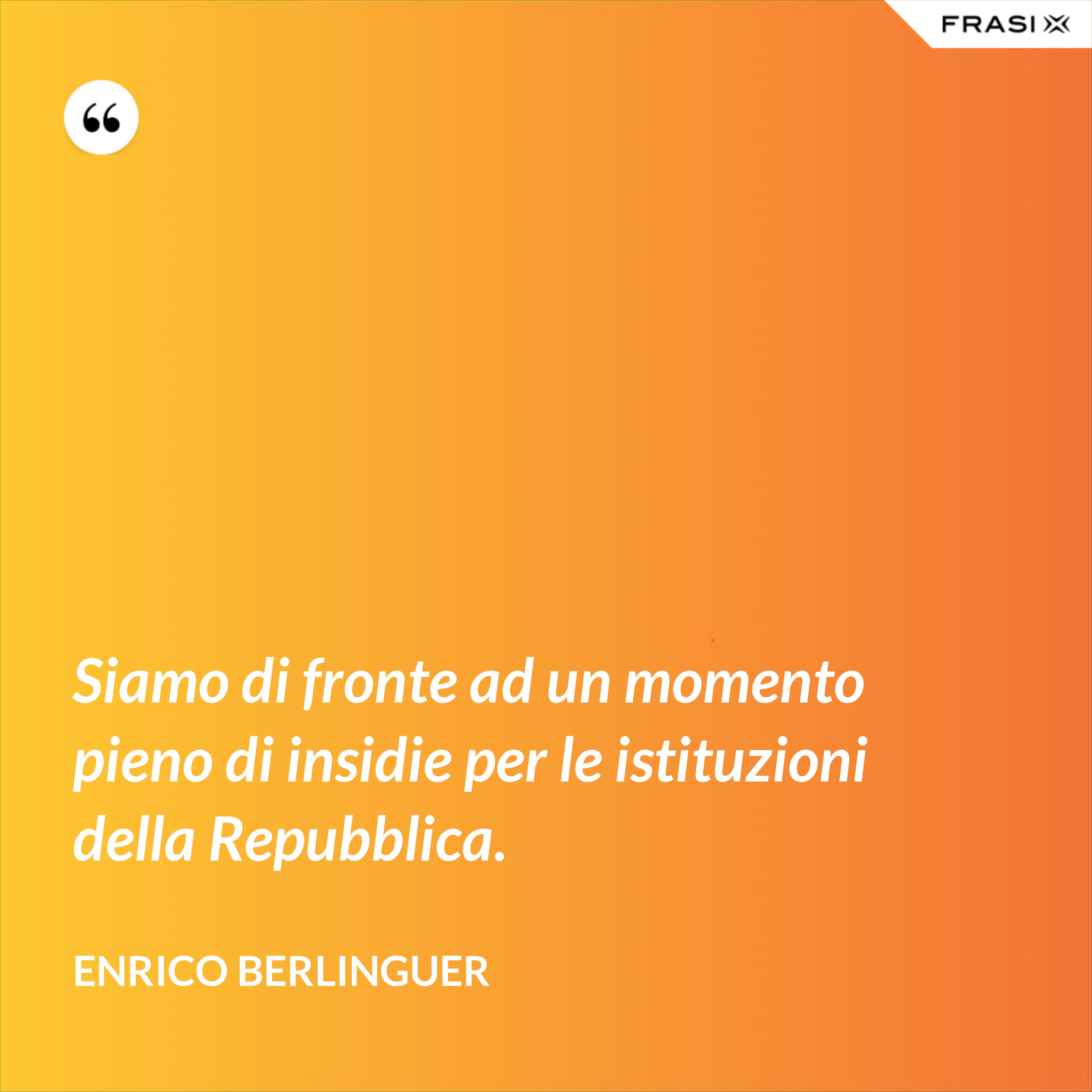 Siamo di fronte ad un momento pieno di insidie per le istituzioni della Repubblica. - Enrico Berlinguer