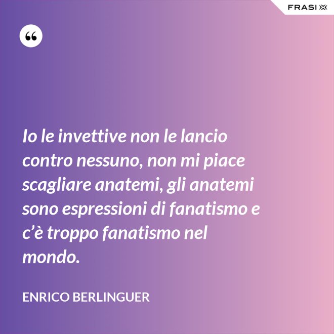 Io le invettive non le lancio contro nessuno, non mi piace scagliare anatemi, gli anatemi sono espressioni di fanatismo e c’è troppo fanatismo nel mondo. - Enrico Berlinguer