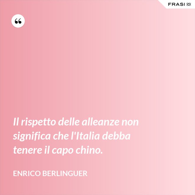 Il rispetto delle alleanze non significa che l'Italia debba tenere il capo chino. - Enrico Berlinguer