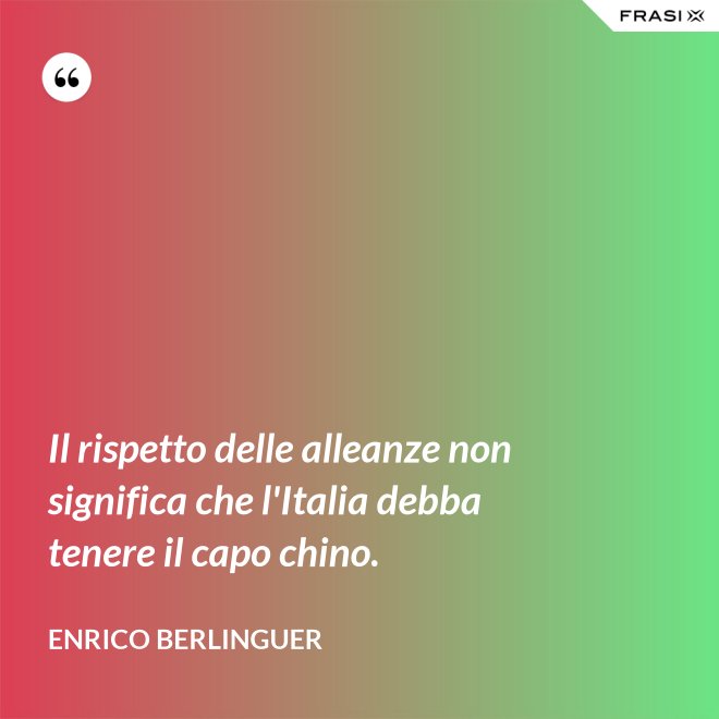 Il rispetto delle alleanze non significa che l'Italia debba tenere il capo chino. - Enrico Berlinguer