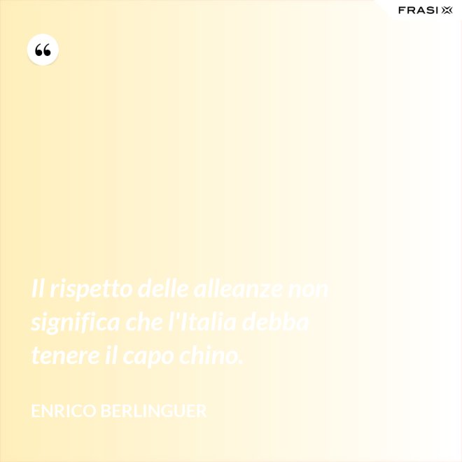 Il rispetto delle alleanze non significa che l'Italia debba tenere il capo chino. - Enrico Berlinguer