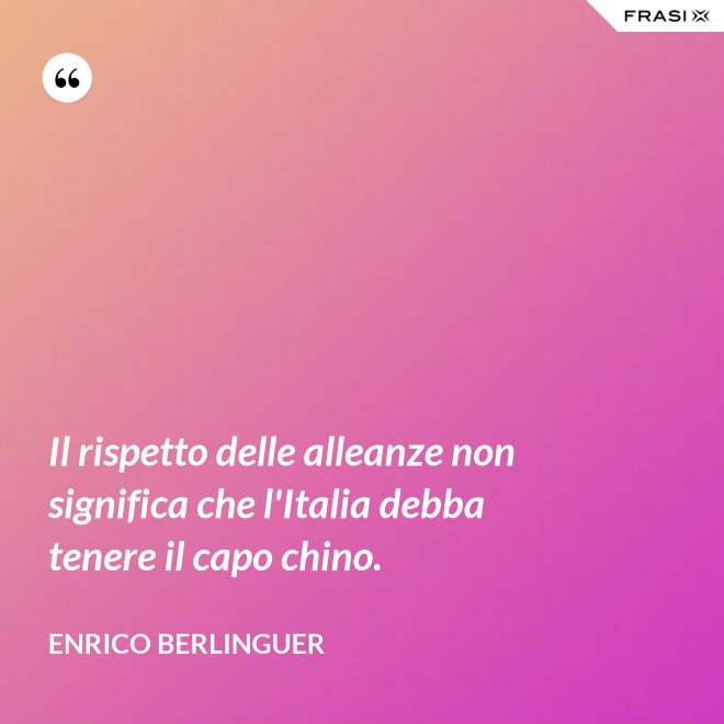 Il rispetto delle alleanze non significa che l'Italia debba tenere il capo chino. - Enrico Berlinguer