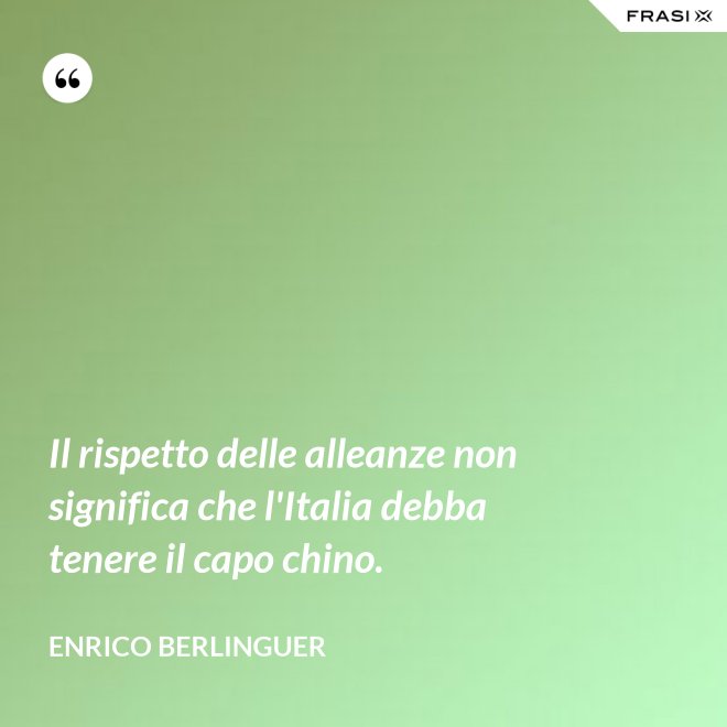 Il rispetto delle alleanze non significa che l'Italia debba tenere il capo chino. - Enrico Berlinguer