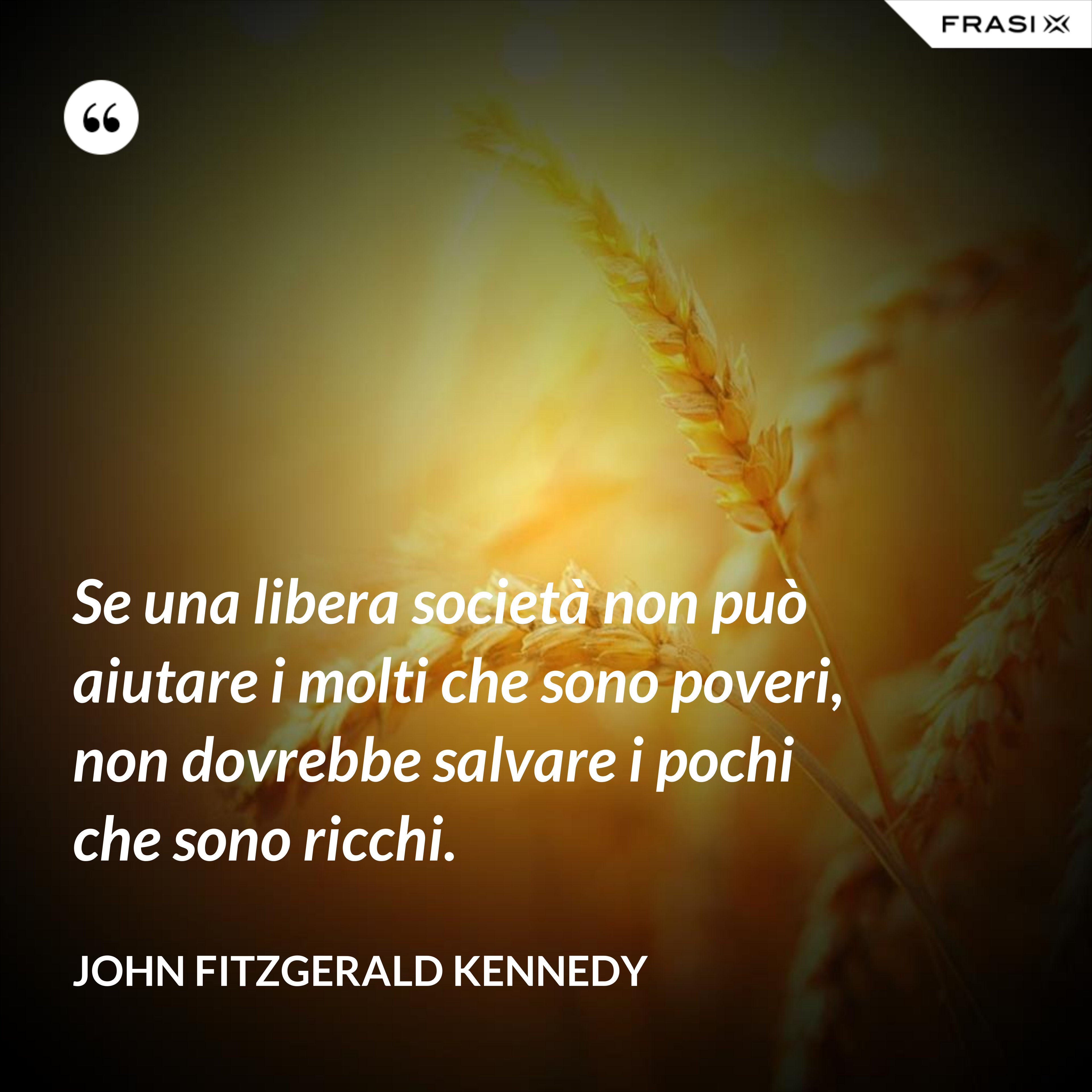 Se una libera società non può aiutare i molti che sono poveri, non dovrebbe salvare i pochi che sono ricchi. - John Fitzgerald Kennedy