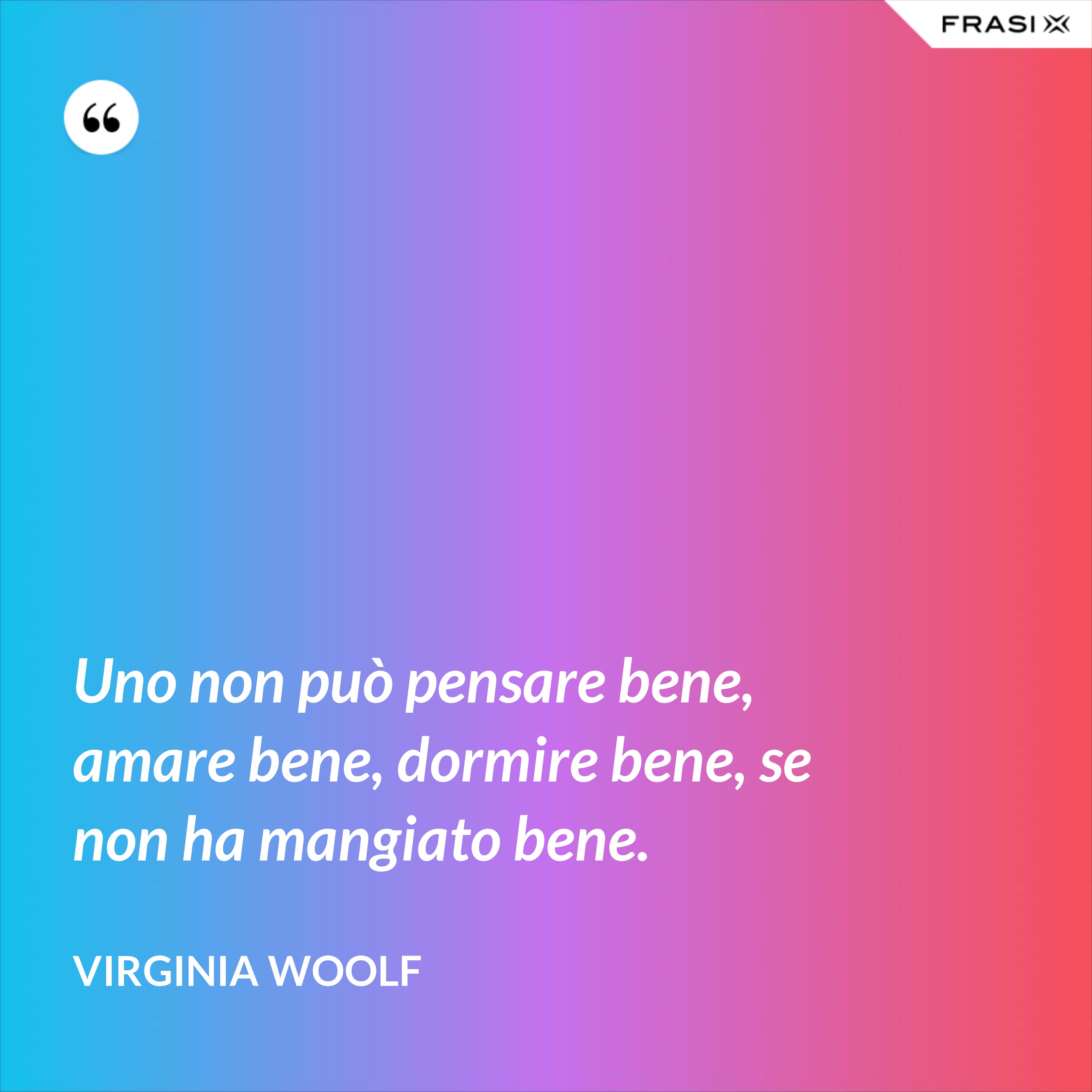 Uno non può pensare bene, amare bene, dormire bene, se non ha mangiato bene. - Virginia Woolf