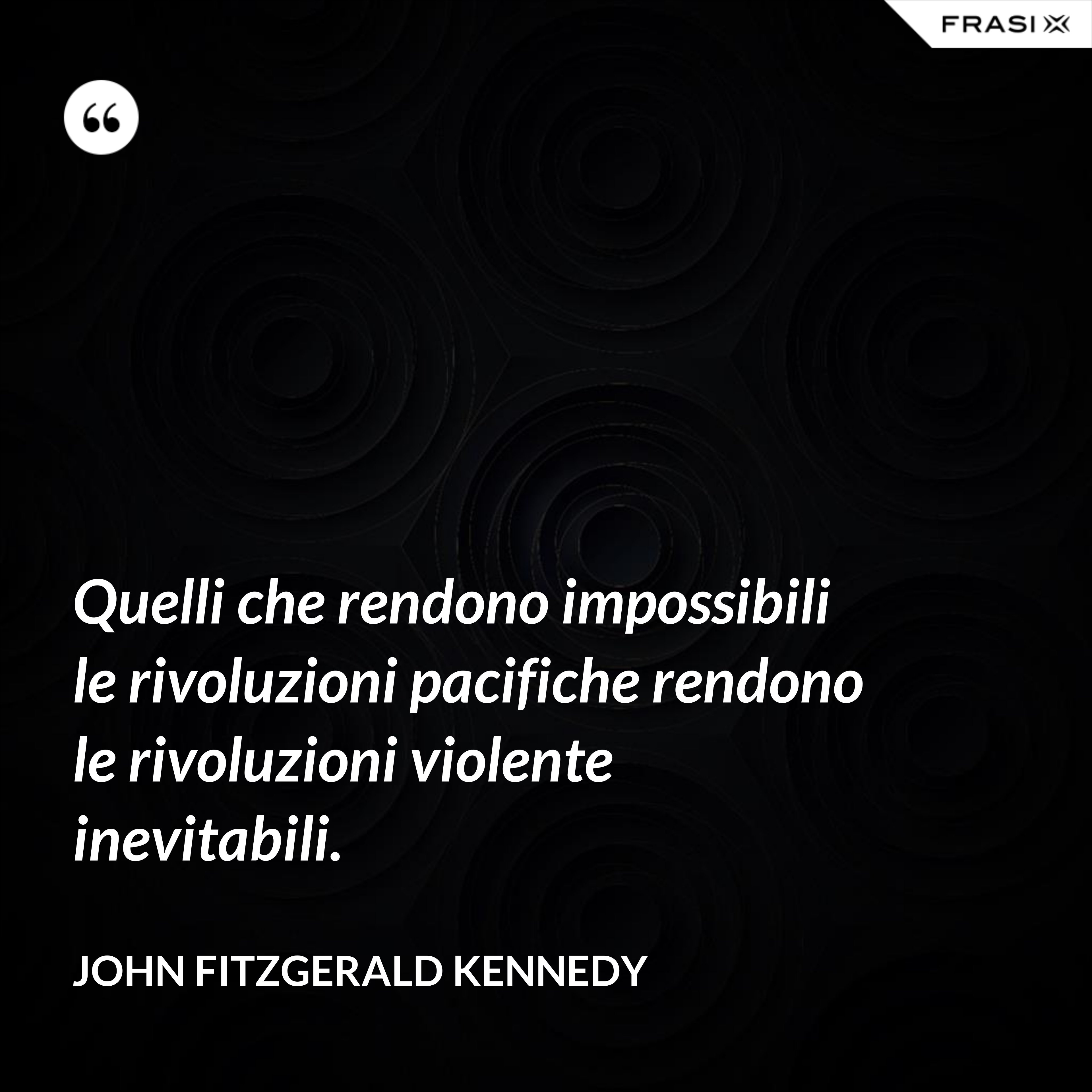 Quelli che rendono impossibili le rivoluzioni pacifiche rendono le rivoluzioni violente inevitabili. - John Fitzgerald Kennedy