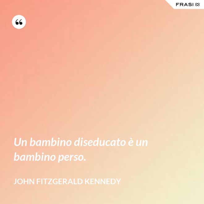 Un bambino diseducato è un bambino perso. - John Fitzgerald Kennedy
