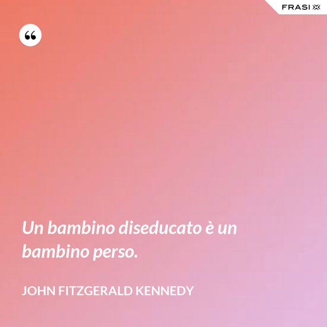 Un bambino diseducato è un bambino perso. - John Fitzgerald Kennedy