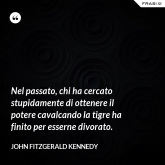 Nel passato, chi ha cercato stupidamente di ottenere il potere cavalcando la tigre ha finito per esserne divorato. - John Fitzgerald Kennedy