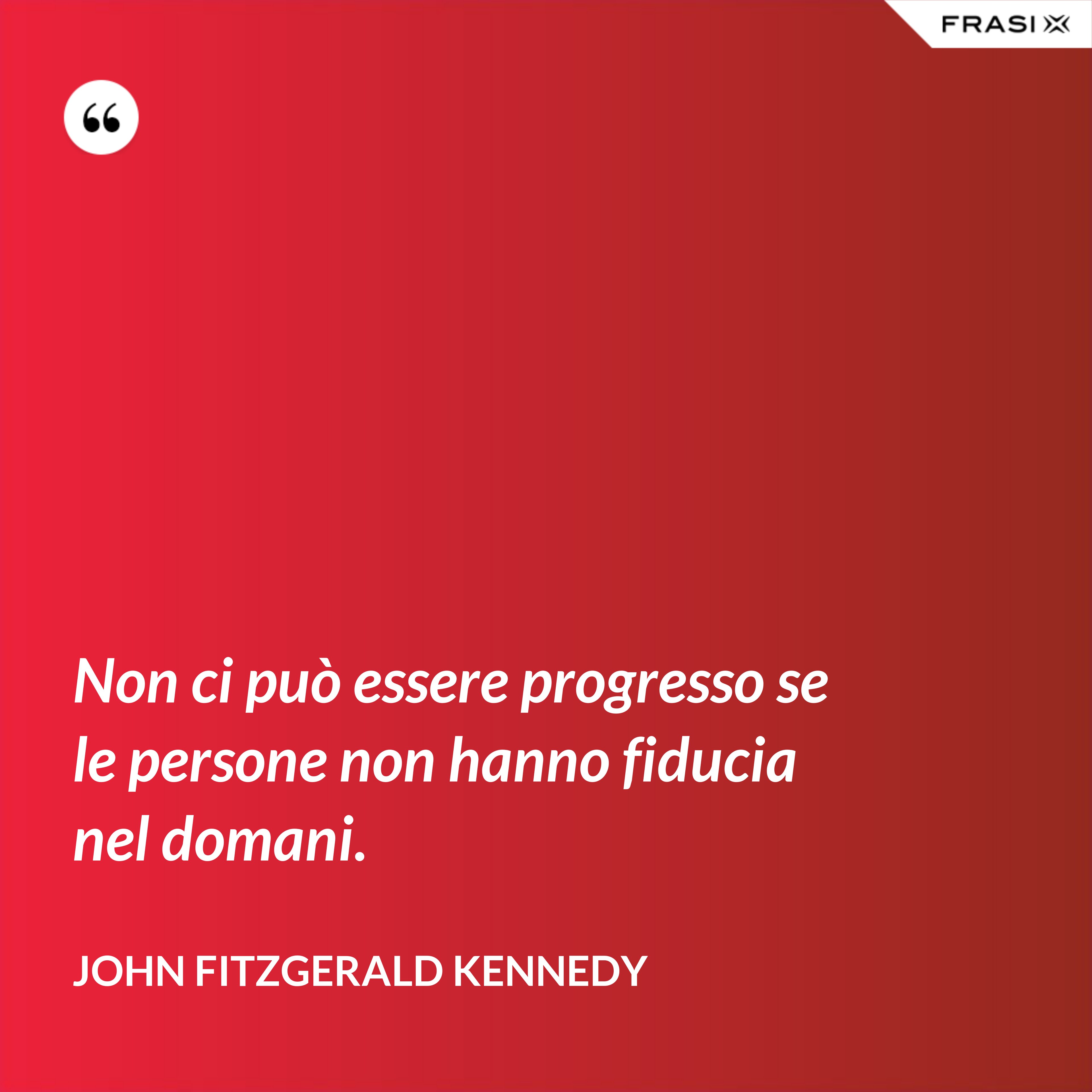 Non ci può essere progresso se le persone non hanno fiducia nel domani. - John Fitzgerald Kennedy