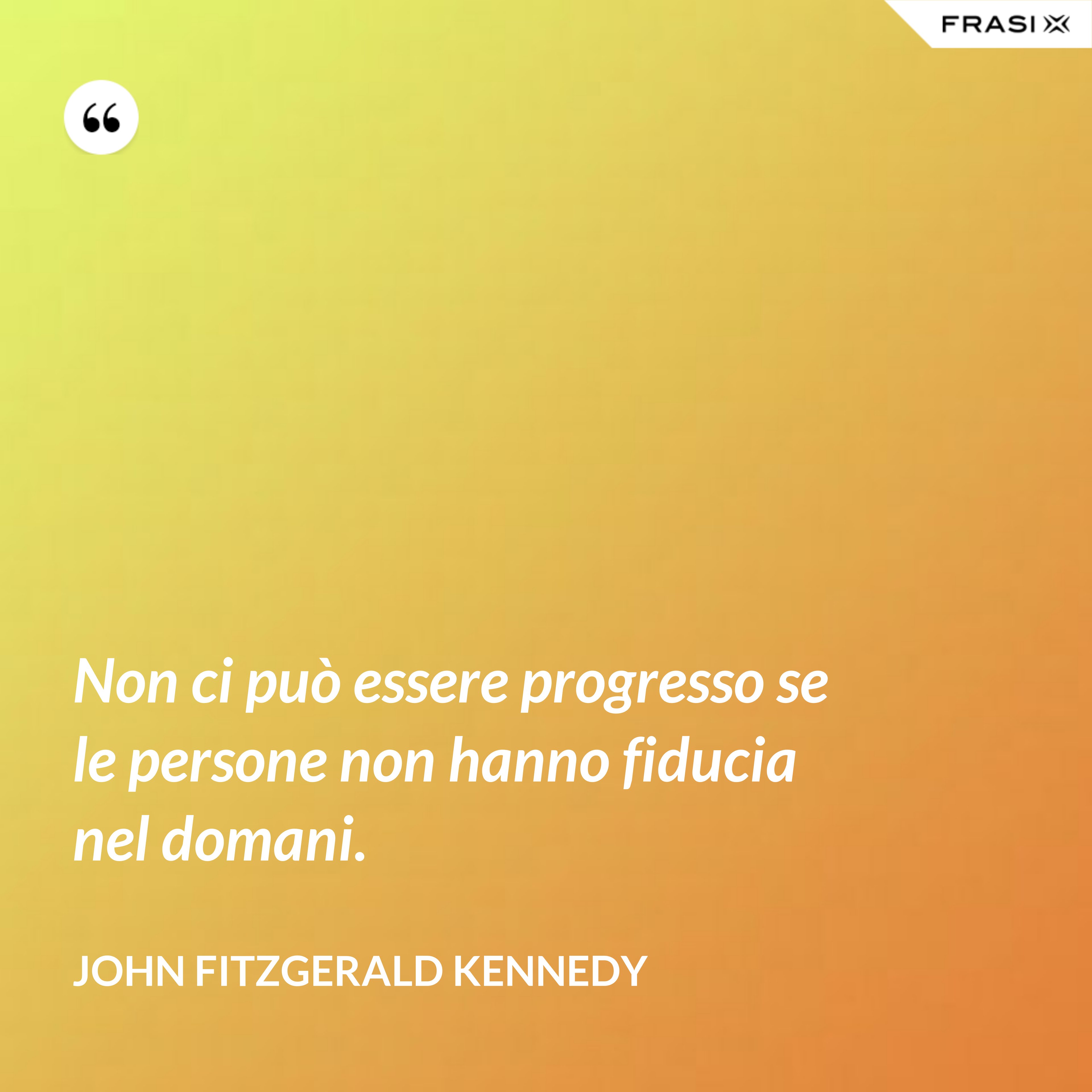 Non ci può essere progresso se le persone non hanno fiducia nel domani. - John Fitzgerald Kennedy