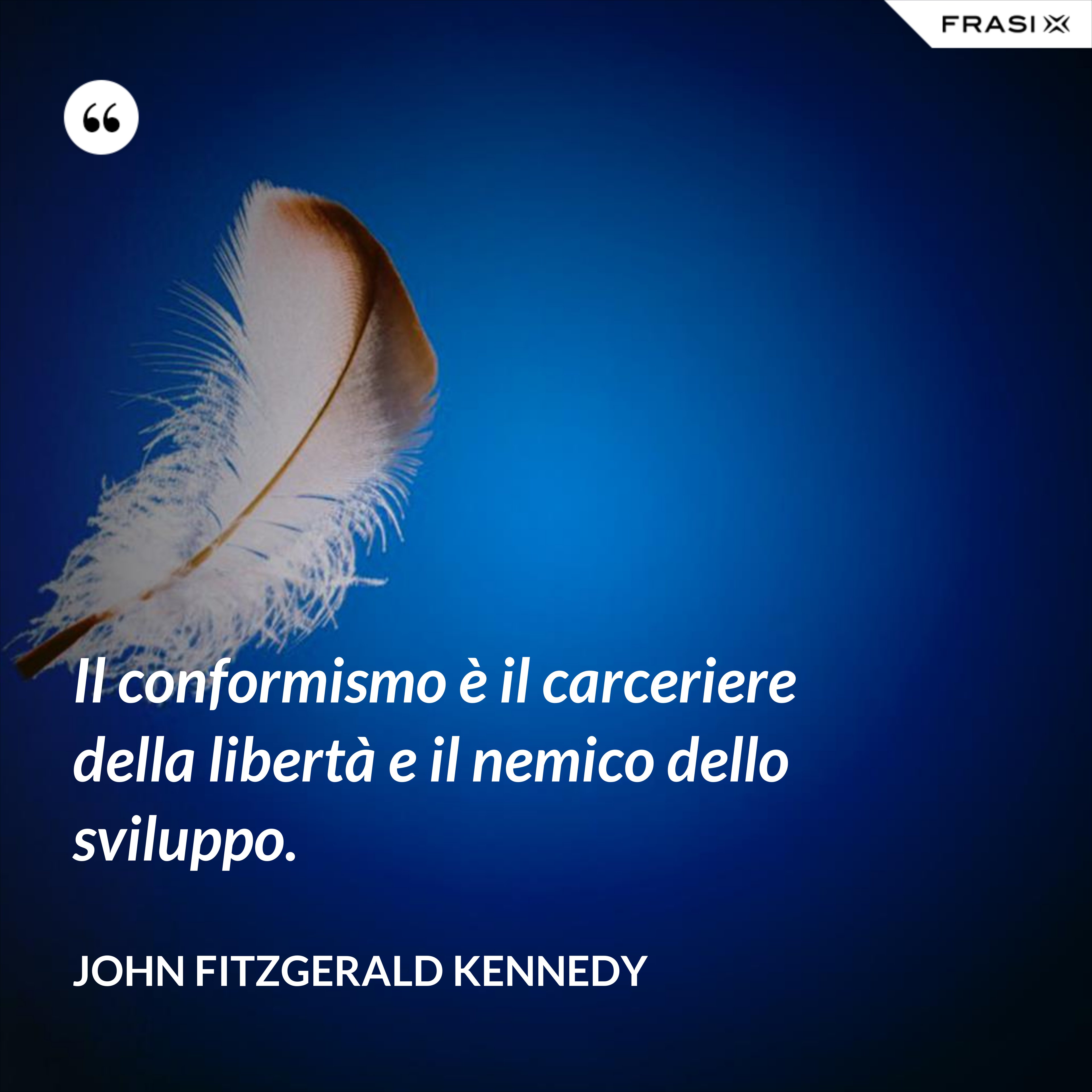 Il conformismo è il carceriere della libertà e il nemico dello sviluppo. - John Fitzgerald Kennedy