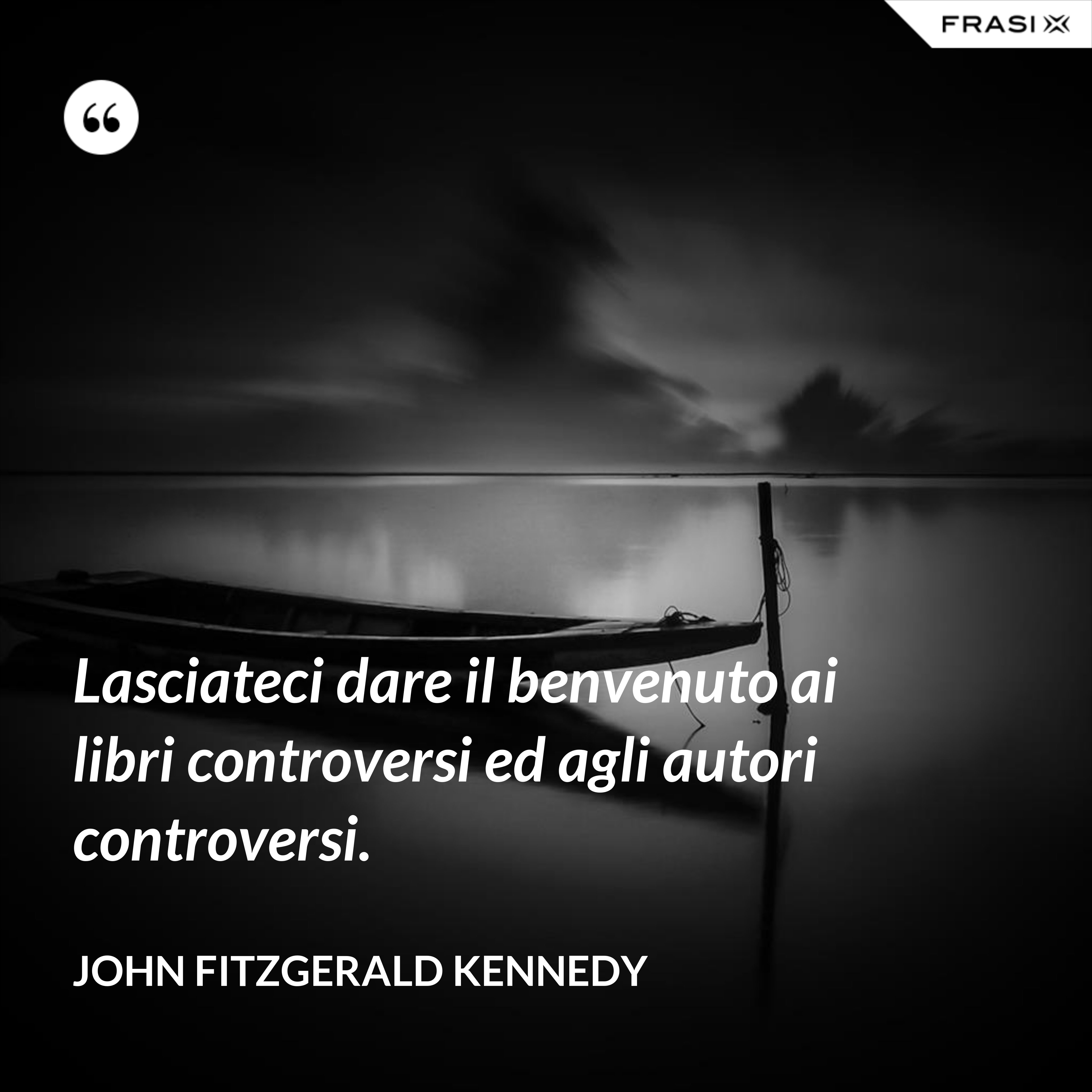 Lasciateci dare il benvenuto ai libri controversi ed agli autori controversi. - John Fitzgerald Kennedy