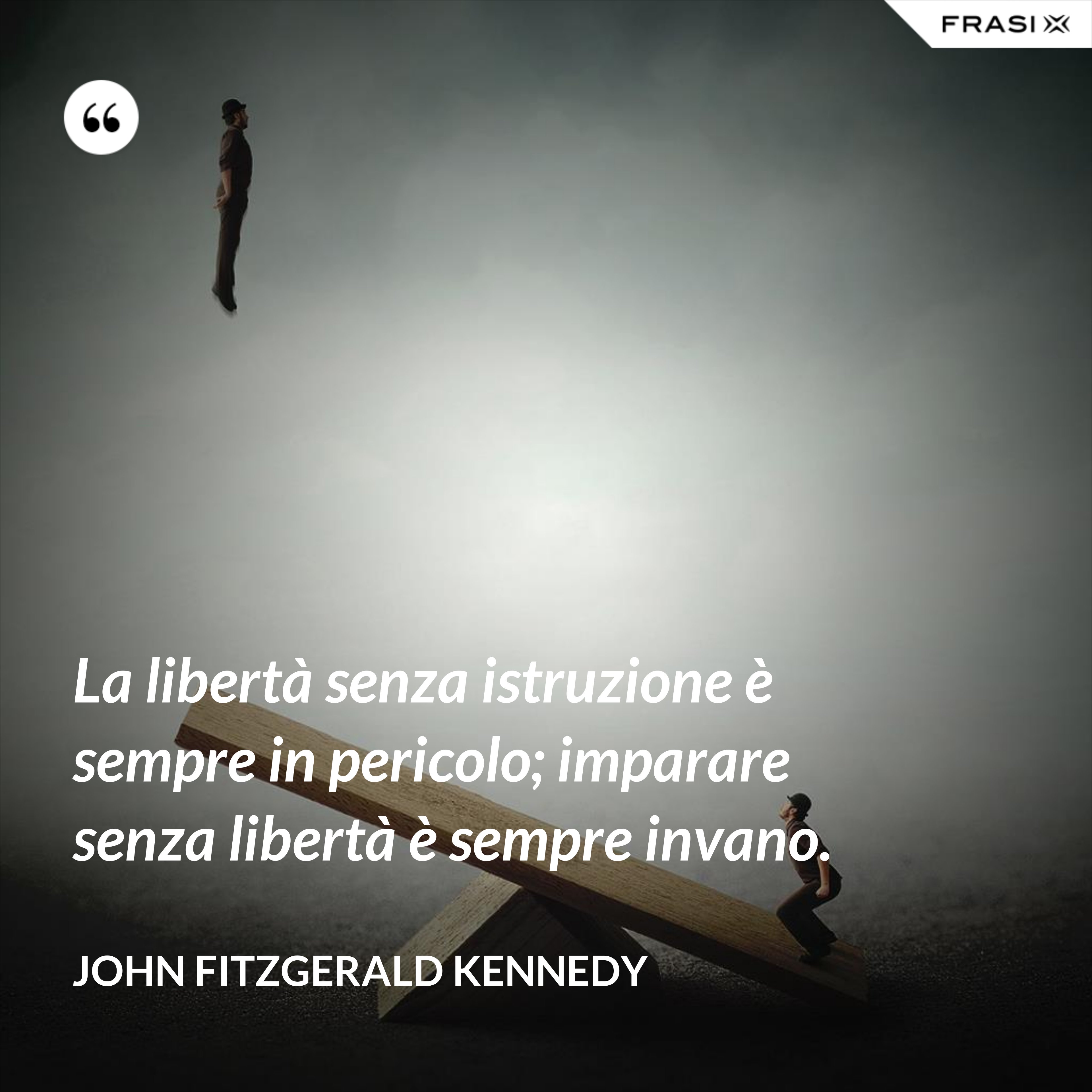 La libertà senza istruzione è sempre in pericolo; imparare senza libertà è sempre invano. - John Fitzgerald Kennedy